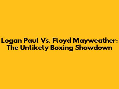 Logan Paul Vs. Floyd Mayweather: The Unlikely Boxing Showdown