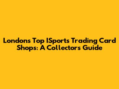 London's Top ISports Trading Card Shops: A Collector's Guide
