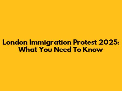 London Immigration Protest 2025: What You Need To Know