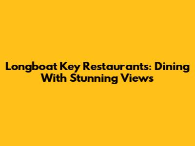 Longboat Key Restaurants: Dining With Stunning Views