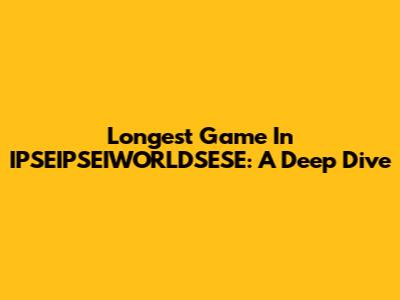 Longest Game In IPSEIPSEIWORLDSESE: A Deep Dive