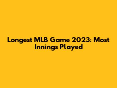 Longest MLB Game 2023: Most Innings Played