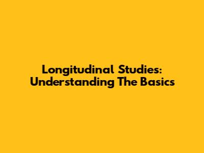 Longitudinal Studies: Understanding The Basics