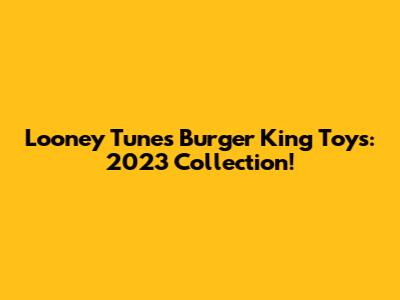Looney Tunes Burger King Toys: 2023 Collection!