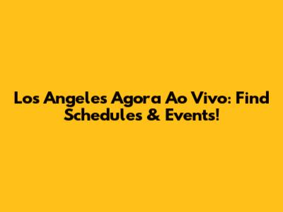 Los Angeles Agora Ao Vivo: Find Schedules & Events!