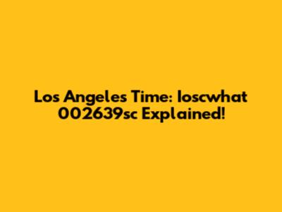 Los Angeles Time: Ioscwhat 002639sc Explained!