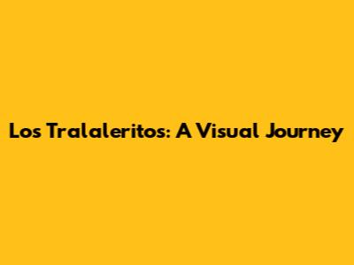 Los Tralaleritos: A Visual Journey