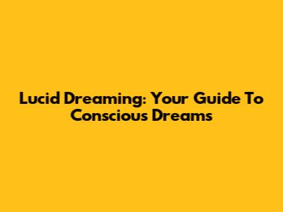 Lucid Dreaming: Your Guide To Conscious Dreams