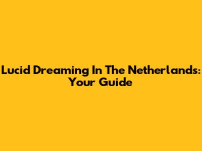 Lucid Dreaming In The Netherlands: Your Guide
