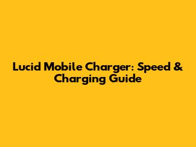 Lucid Mobile Charger: Speed & Charging Guide