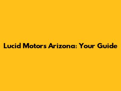 Lucid Motors Arizona: Your Guide