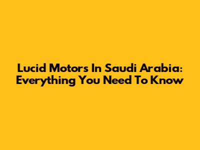 Lucid Motors In Saudi Arabia: Everything You Need To Know
