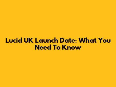 Lucid UK Launch Date: What You Need To Know