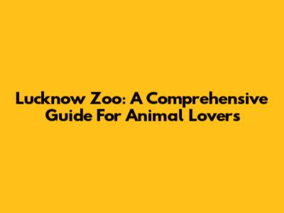 Lucknow Zoo: A Comprehensive Guide For Animal Lovers