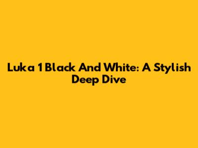 Luka 1 Black And White: A Stylish Deep Dive