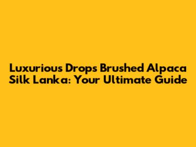 Luxurious Drops Brushed Alpaca Silk Lanka: Your Ultimate Guide