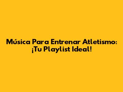 Música Para Entrenar Atletismo: ¡Tu Playlist Ideal!