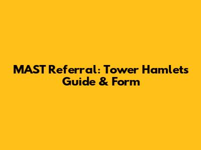 MAST Referral: Tower Hamlets Guide & Form
