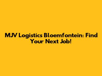 MJV Logistics Bloemfontein: Find Your Next Job!