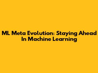 ML Meta Evolution: Staying Ahead In Machine Learning
