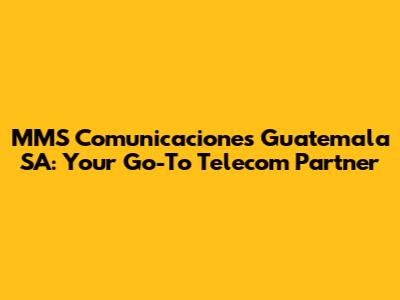 MMS Comunicaciones Guatemala SA: Your Go-To Telecom Partner
