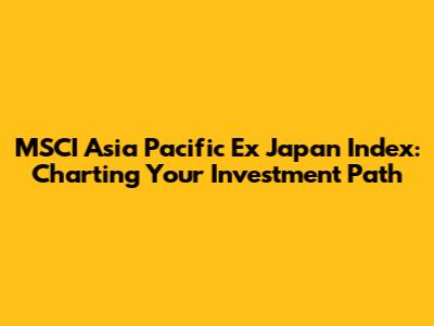 MSCI Asia Pacific Ex Japan Index: Charting Your Investment Path