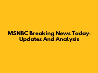 MSNBC Breaking News Today: Updates And Analysis