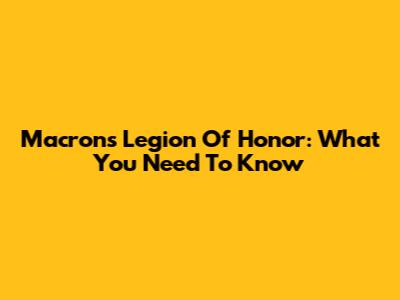 Macron's Legion Of Honor: What You Need To Know