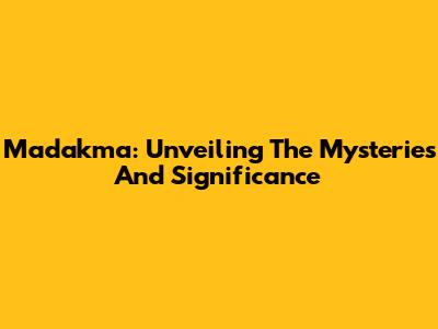 Madakma: Unveiling The Mysteries And Significance