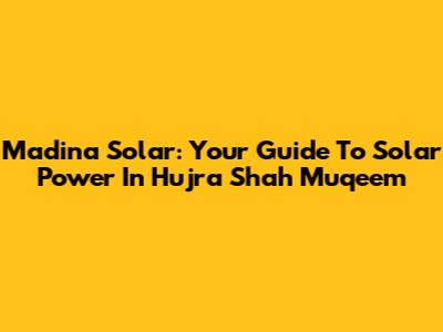 Madina Solar: Your Guide To Solar Power In Hujra Shah Muqeem