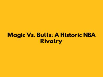Magic Vs. Bulls: A Historic NBA Rivalry