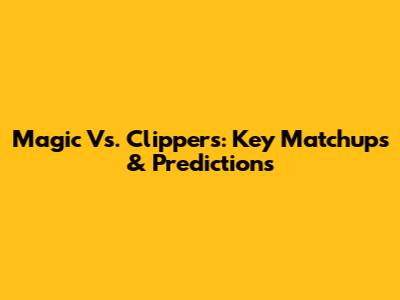 Magic Vs. Clippers: Key Matchups & Predictions