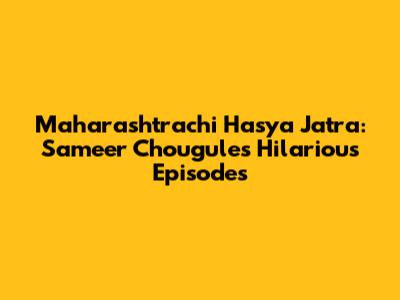 Maharashtrachi Hasya Jatra: Sameer Chougule's Hilarious Episodes