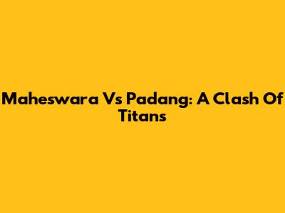 Maheswara Vs Padang: A Clash Of Titans