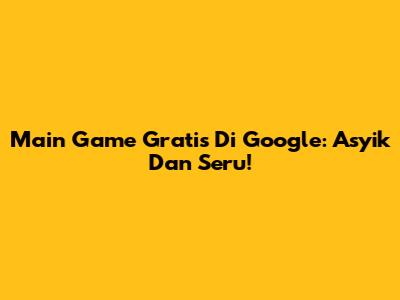 Main Game Gratis Di Google: Asyik Dan Seru!