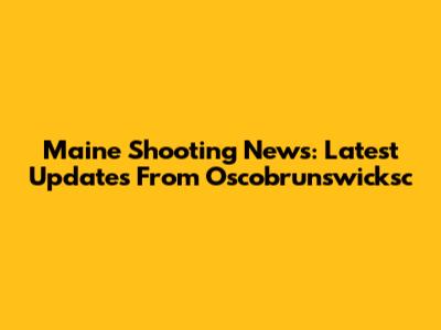 Maine Shooting News: Latest Updates From Oscobrunswicksc