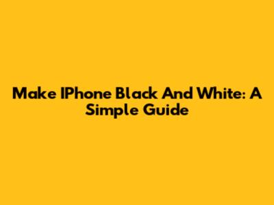 Make IPhone Black And White: A Simple Guide