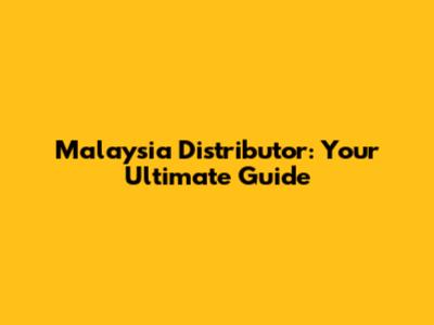 Malaysia Distributor: Your Ultimate Guide