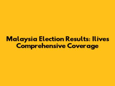 Malaysia Election Results: Ilive's Comprehensive Coverage