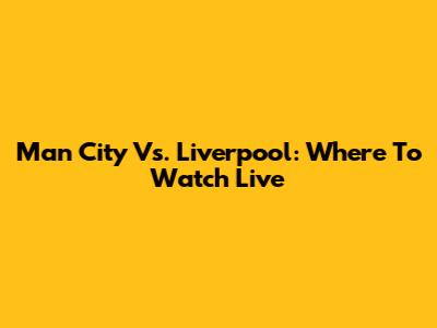 Man City Vs. Liverpool: Where To Watch Live