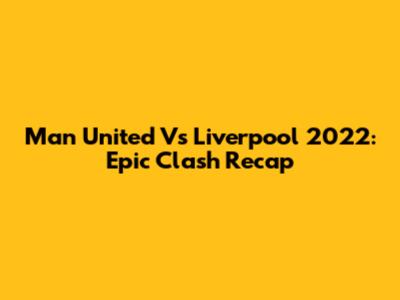 Man United Vs Liverpool 2022: Epic Clash Recap