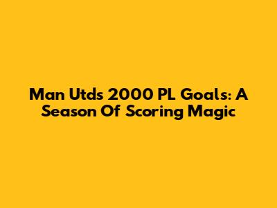 Man Utd's 2000 PL Goals: A Season Of Scoring Magic