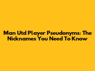 Man Utd Player Pseudonyms: The Nicknames You Need To Know
