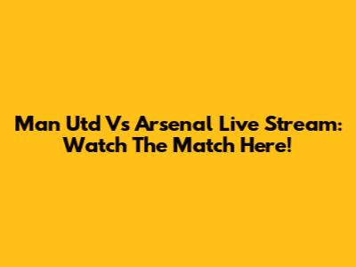 Man Utd Vs Arsenal Live Stream: Watch The Match Here!