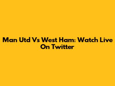 Man Utd Vs West Ham: Watch Live On Twitter