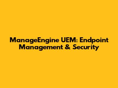 ManageEngine UEM: Endpoint Management & Security