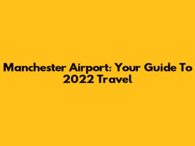 Manchester Airport: Your Guide To 2022 Travel