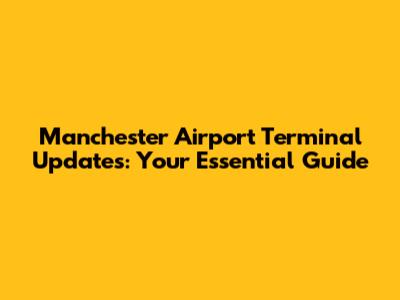 Manchester Airport Terminal Updates: Your Essential Guide