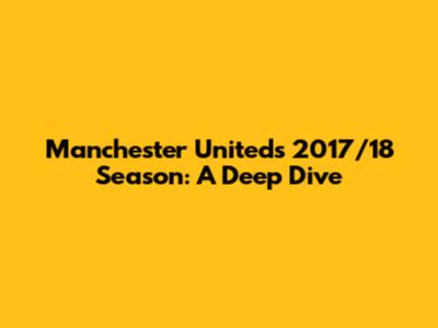 Manchester United's 2017/18 Season: A Deep Dive