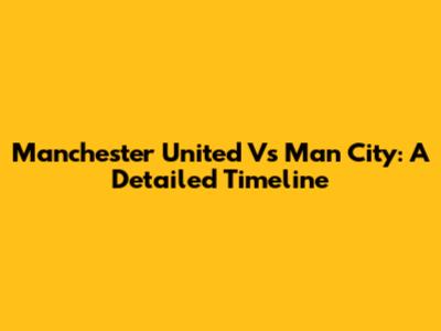 Manchester United Vs Man City: A Detailed Timeline